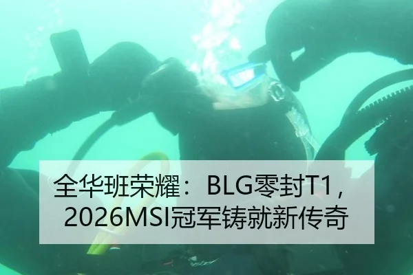 全华班荣耀：BLG零封T1，2026MSI冠军铸就新传奇
