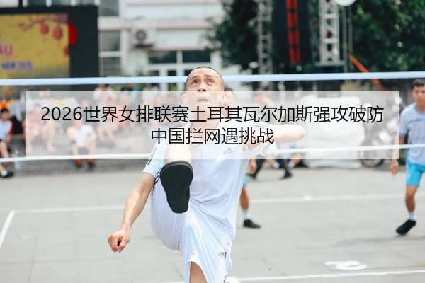 2026世界女排联赛土耳其瓦尔加斯强攻破防 中国拦网遇挑战