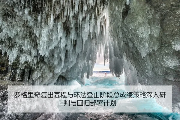 罗格里奇复出赛程与环法登山阶段总成绩策略深入研判与回归部署计划